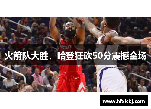 火箭队大胜，哈登狂砍50分震撼全场