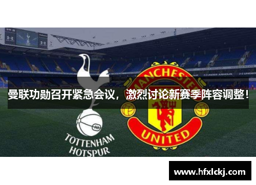 曼联功勋召开紧急会议，激烈讨论新赛季阵容调整！
