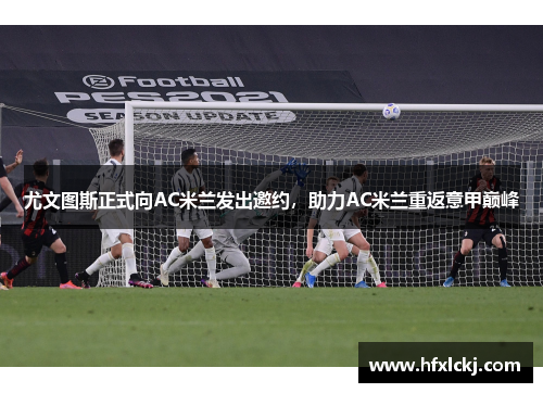 尤文图斯正式向AC米兰发出邀约，助力AC米兰重返意甲巅峰