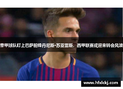 意甲球队盯上巴萨前锋丹尼斯·苏亚雷斯，西甲联赛或迎来转会风波