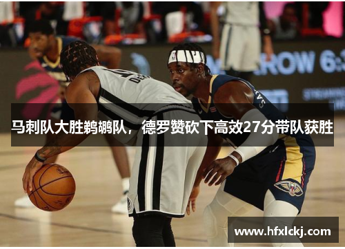 马刺队大胜鹈鹕队，德罗赞砍下高效27分带队获胜