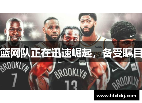 篮网队正在迅速崛起，备受瞩目