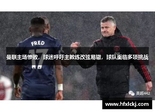 曼联主场惨败，球迷呼吁主教练改弦易辙，球队面临多项挑战