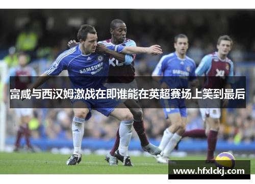 富咸与西汉姆激战在即谁能在英超赛场上笑到最后