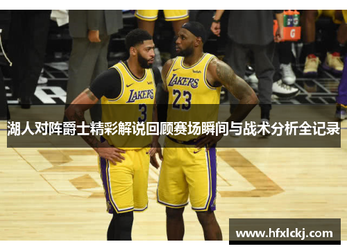 湖人对阵爵士精彩解说回顾赛场瞬间与战术分析全记录