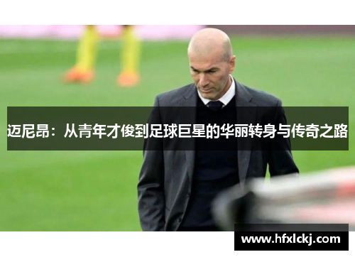 迈尼昂：从青年才俊到足球巨星的华丽转身与传奇之路