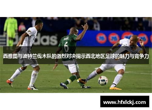 西雅图与波特兰伐木队的激烈对决揭示西北地区足球的魅力与竞争力