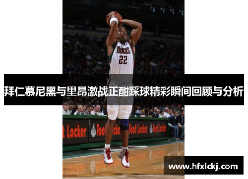 拜仁慕尼黑与里昂激战正酣踩球精彩瞬间回顾与分析